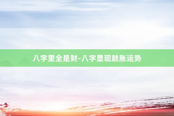 八字里全是财-八字显现鼓胀运势