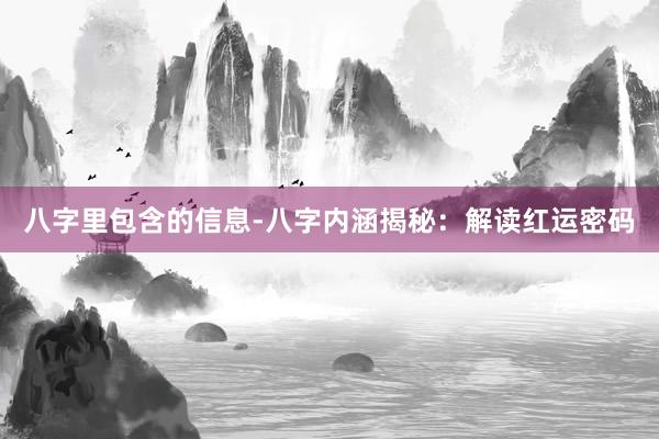 八字里包含的信息-八字内涵揭秘：解读红运密码