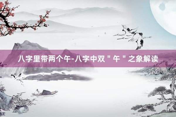 八字里带两个午-八字中双＂午＂之象解读