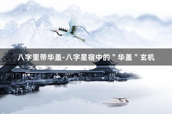 八字里带华盖-八字星宿中的＂华盖＂玄机