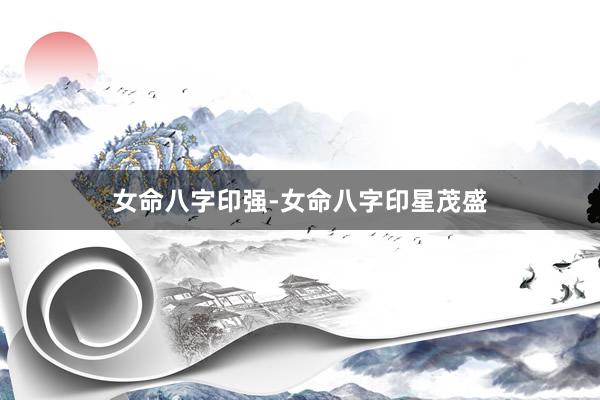 女命八字印强-女命八字印星茂盛