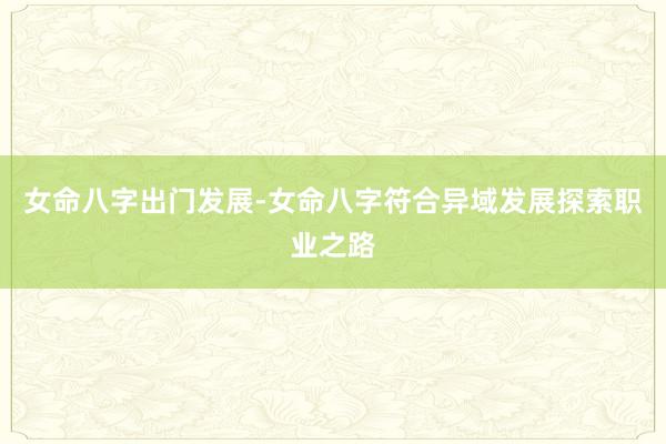 女命八字出门发展-女命八字符合异域发展探索职业之路